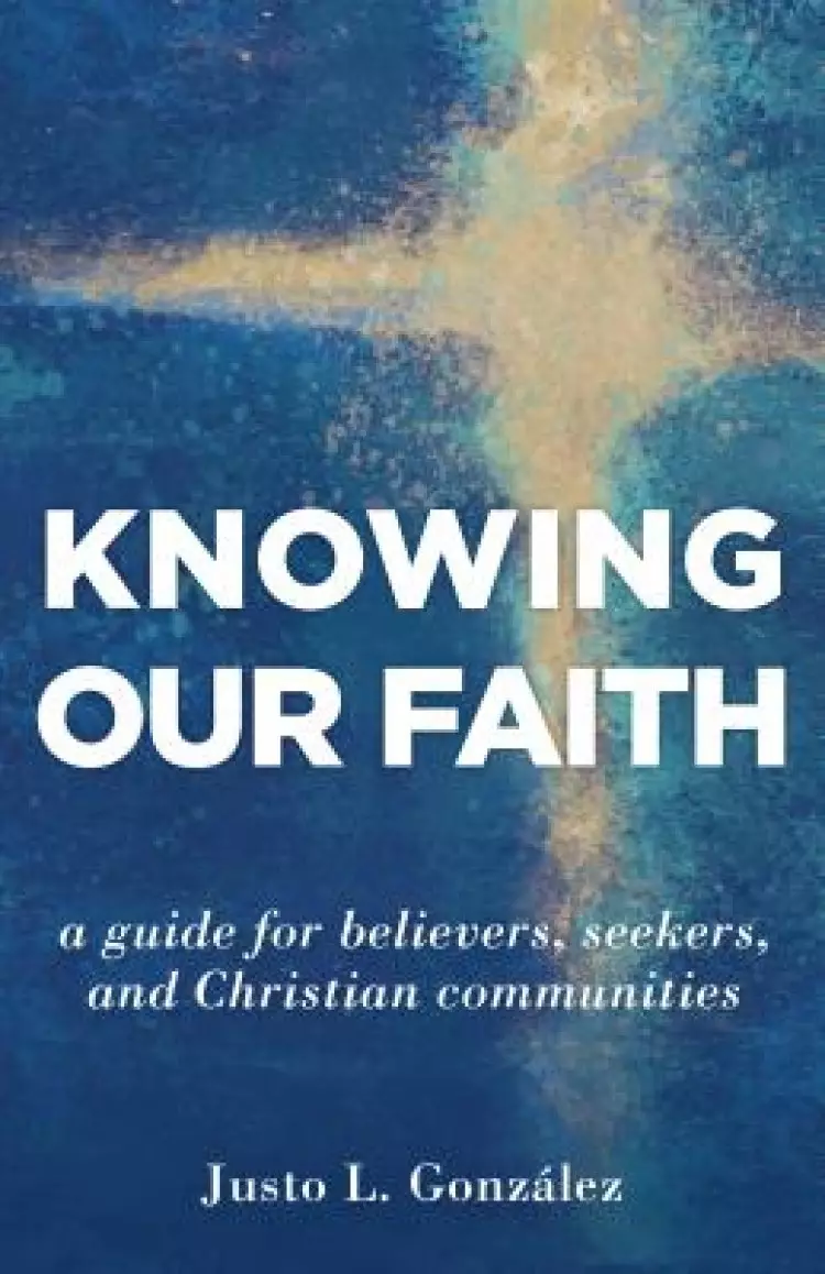 Knowing Our Faith: A Guide for Believers, Seekers, and Christian Communities