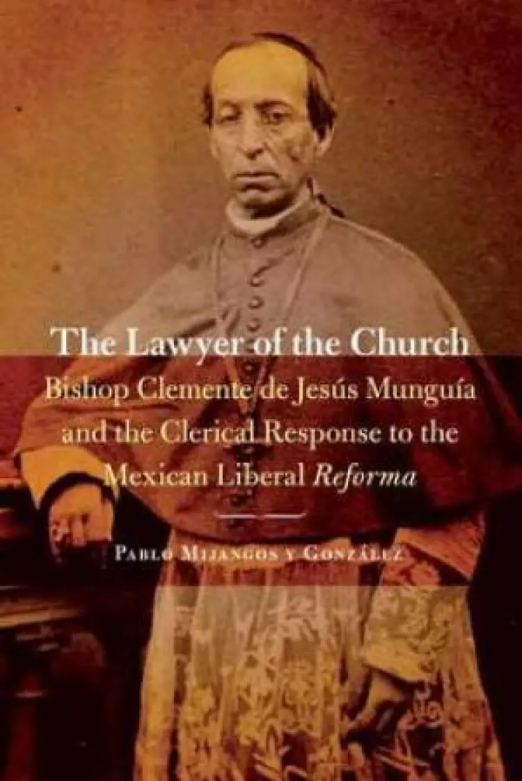 Lawyer of the Church: Bishop Clemente de Jesus Munguia and the Clerical Response to the Mexican Liberal Reforma
