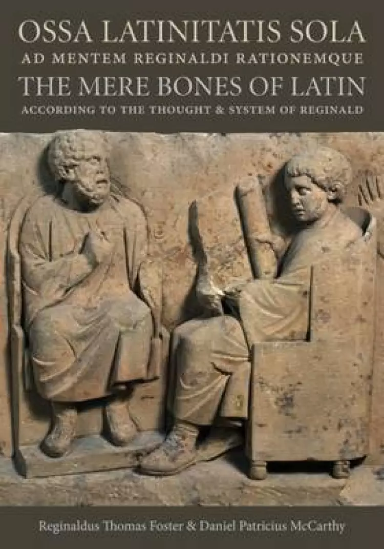 Ossa Latinitatis Sola Ad Mentem Reginaldi Rationemque: The Mere Bones of Latin According to the Thought and System of Reginald