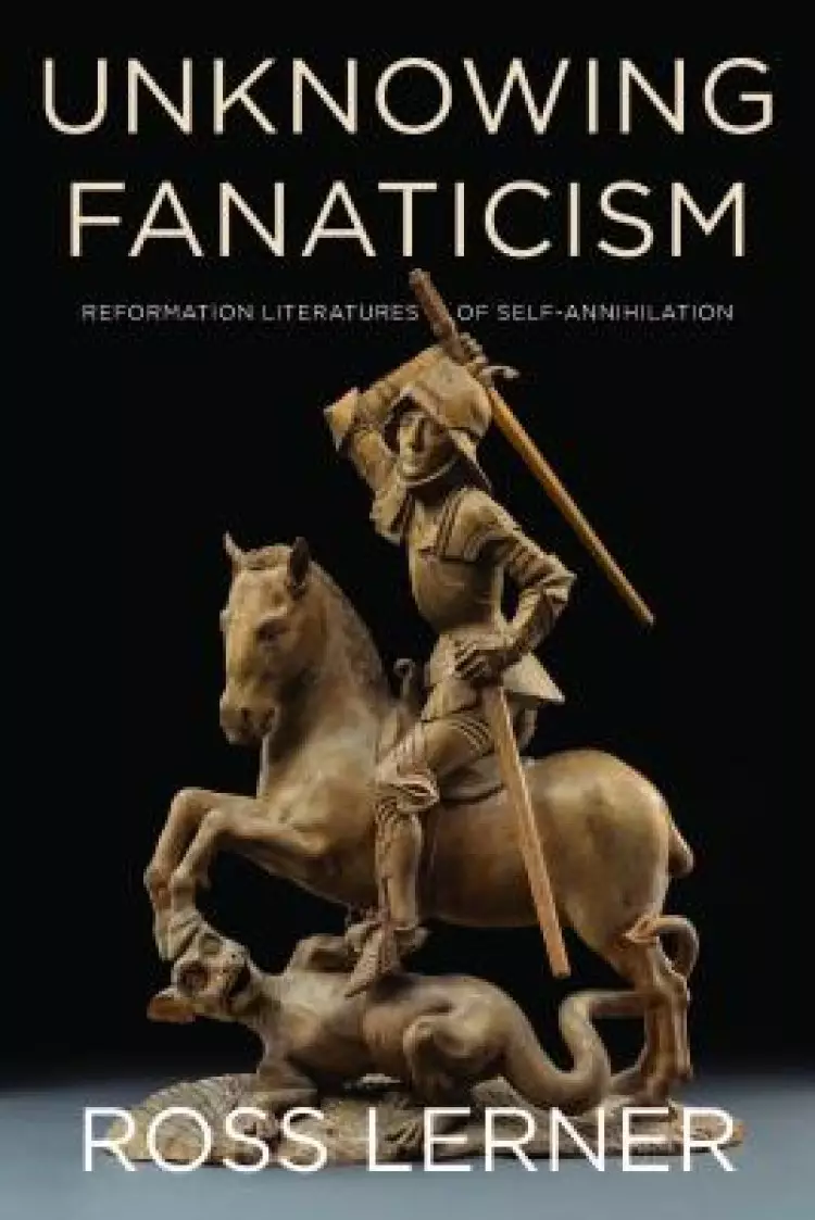Unknowing Fanaticism: Reformation Literatures of Self-Annihilation