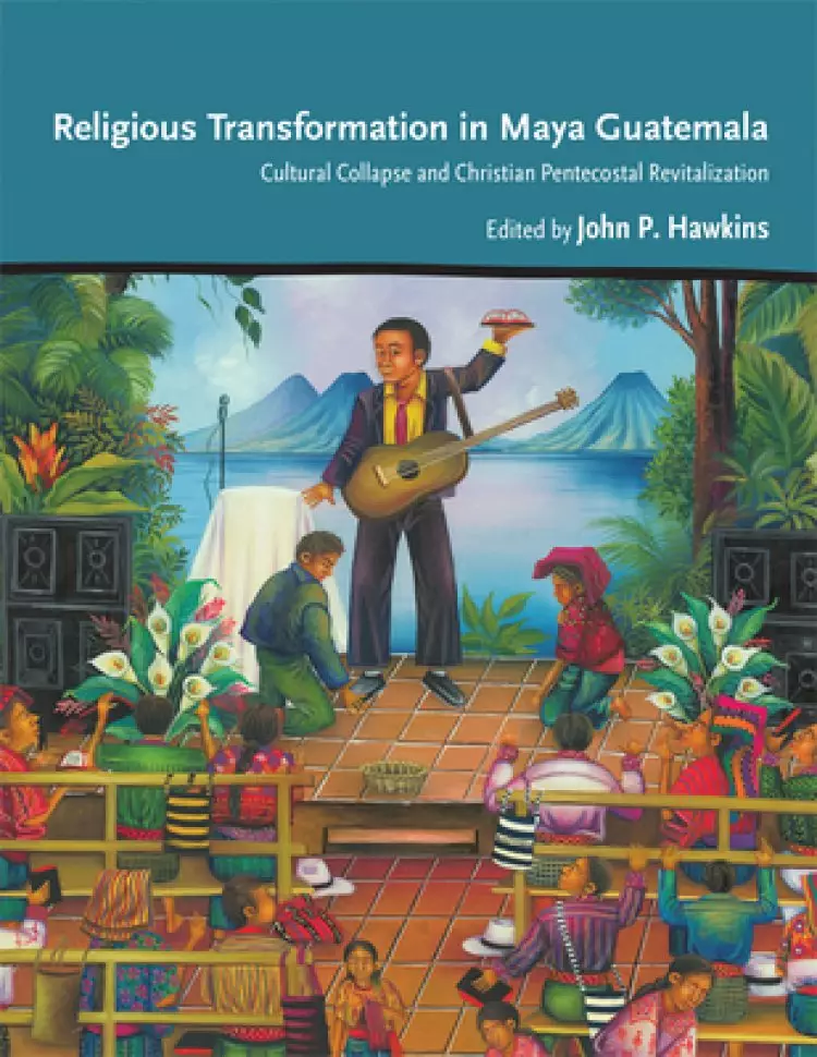 Religious Transformation in Maya Guatemala: Cultural Collapse and Christian Pentecostal Revitalization