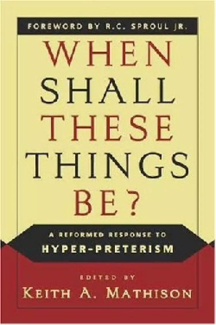 When Shall These Things Be?: a Reformed Response to Hyper-preterism