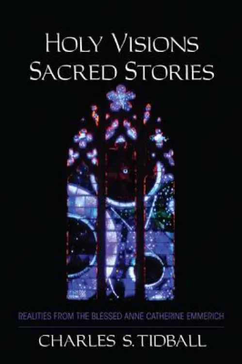 Holy Visions, Sacred Stories: Realities from the Blessed Anne Catherine Emmerich