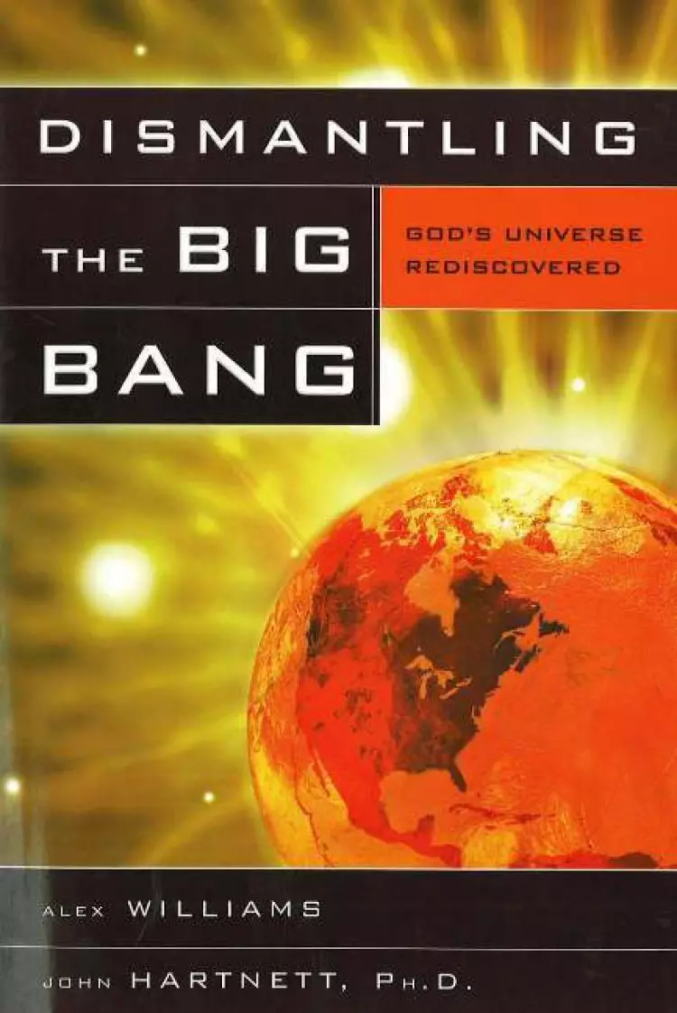 Dismantling the Big Bang: God's Universe Rediscovered