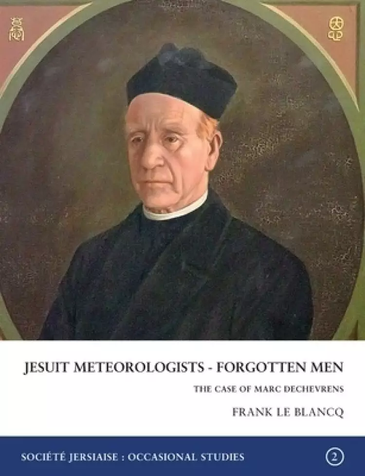 Jesuit Meteorologists - Forgotten Men: The Case of Marc Dechevrens First Director of the Maison St Louis Observatory, Jersey: The Case of Marc Dechevr