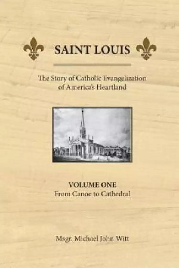 Saint Louis, the Story of Catholic Evangelization of America's Heartland: Vol 1: From Canoe To Cathedral