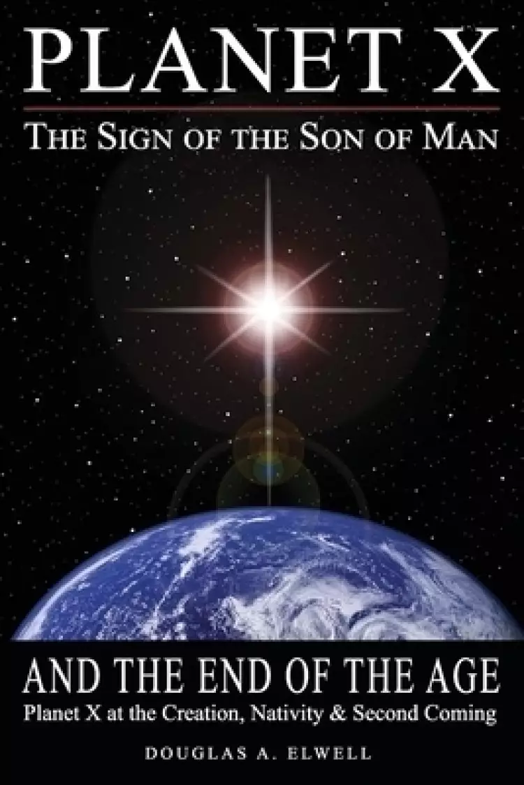 Planet X, the Sign of the Son of Man, and the End of the Age: Planet X at the Creation, Nativity & Second Coming