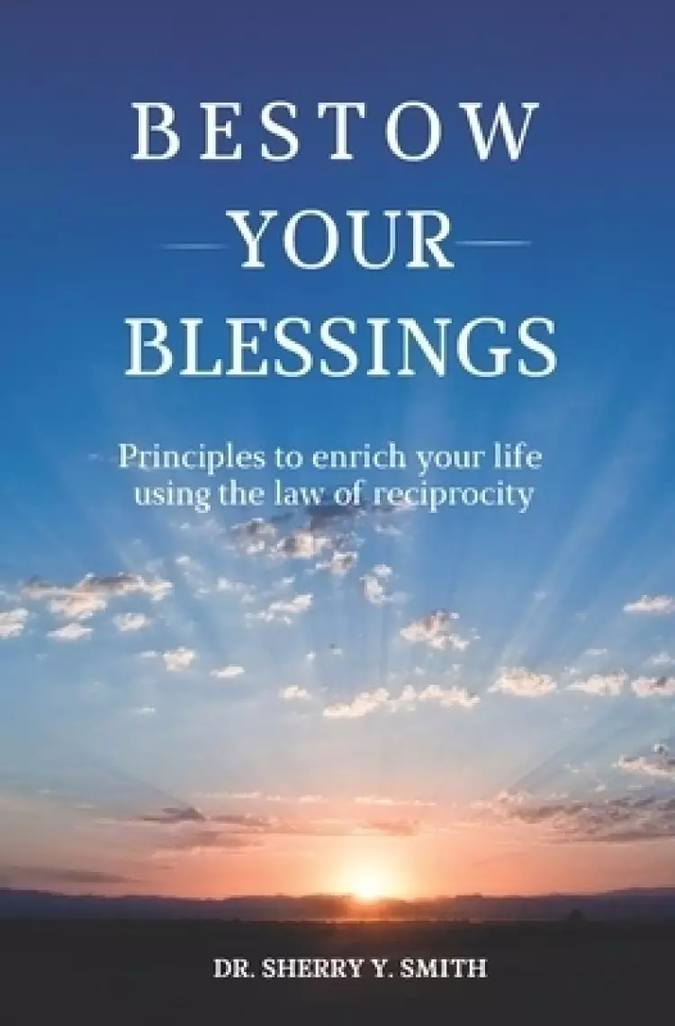 BESTOW YOUR BLESSINGS: Principles to Enrich Your Life Using the Law of Reciprocity
