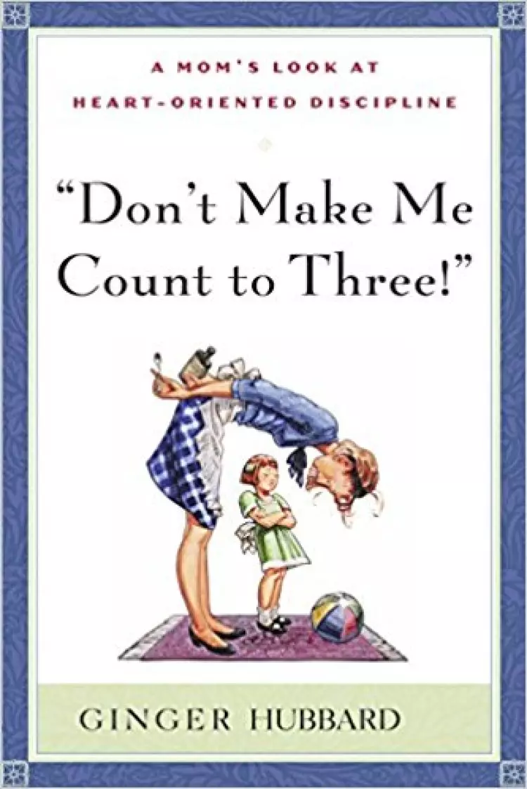 Don't Make Me Count to Three: a Mom's Look at Heart-Oriented Discipline