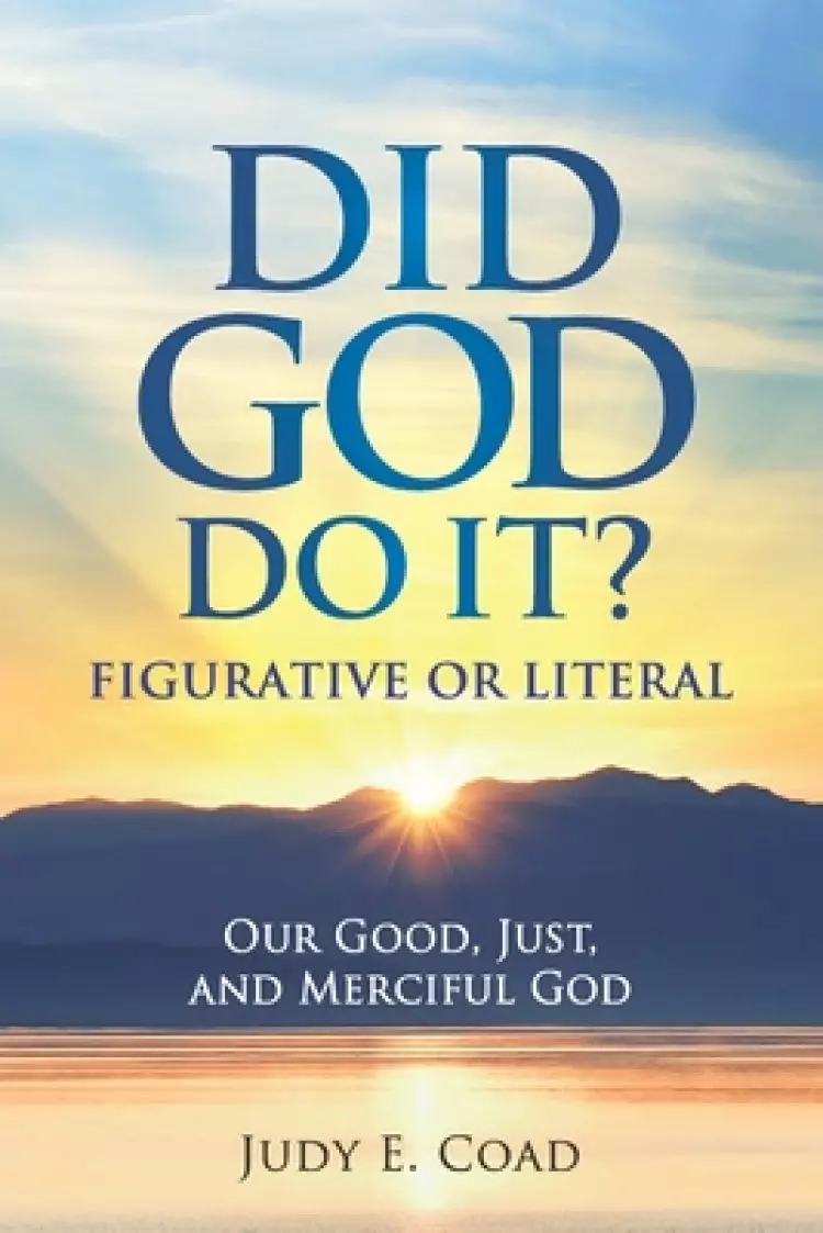 Did God Do It?: Figurative or Literal: Our Good, Just, and Merciful God