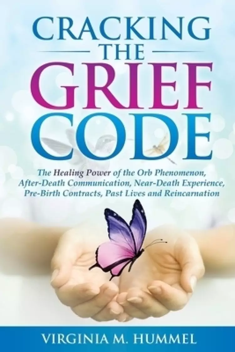 Cracking the Grief Code: The Healing Power of the Orb Phenomenon, After-Death Communication, Near-Death Experiences, Pre-Birth Contracts, Past Lives a