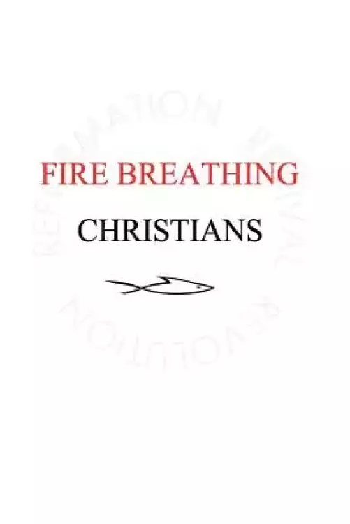 Fire Breathing Christians: The Common Believer's Call to Reformation, Revival, and Revolution