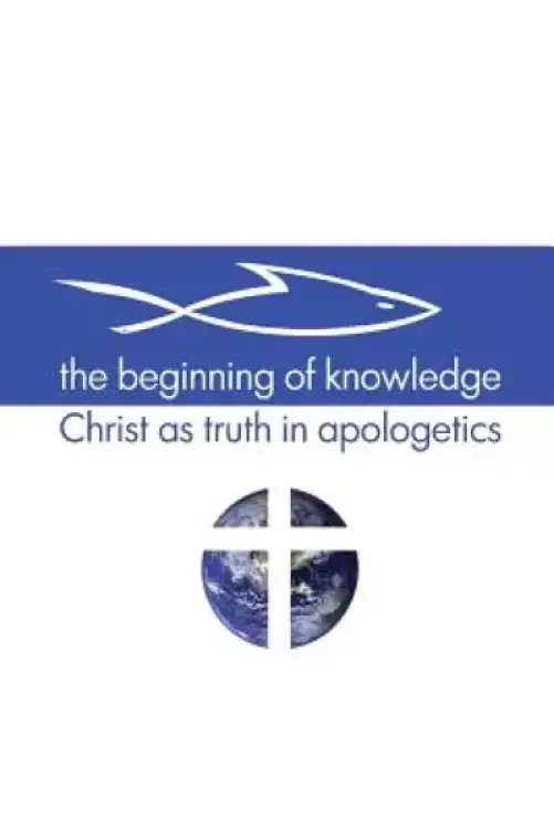 The Beginning of Knowledge: Christ as Truth in Apologetics