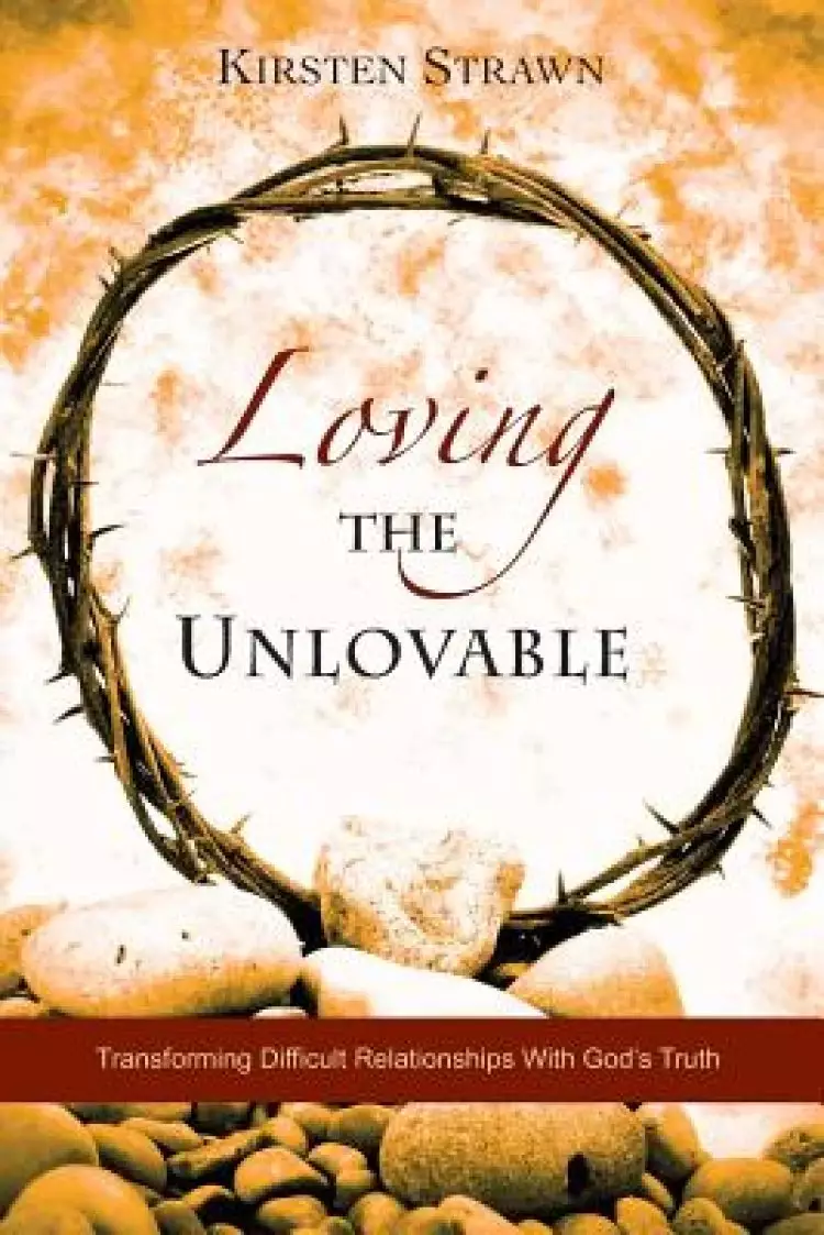 Loving The Unlovable: Transforming Difficult Relationships With God's Truth