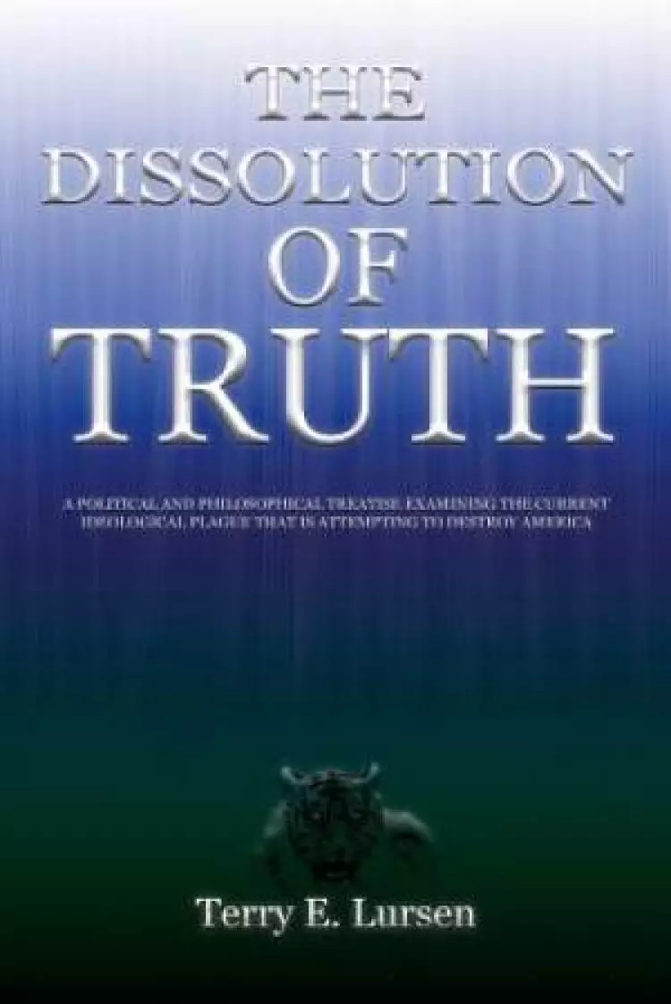 The Dissolution of Truth: A Political And Philosophical Treatise Examining the Current Ideological Plague That is Attempting to Destroy America