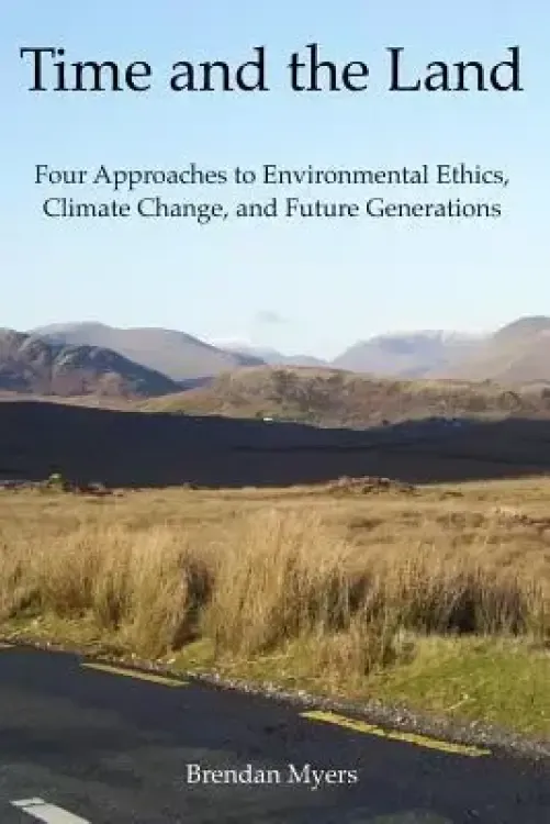 Time and the Land: Four Approaches to Environmental Ethics, Climate Change, and Future Generations