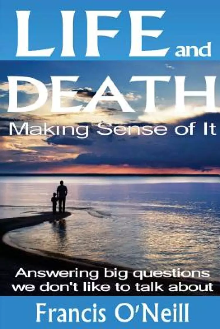 Life and Death - Making Sense of It: A Thought-Provoking Spiritual Perspective on Our Lives