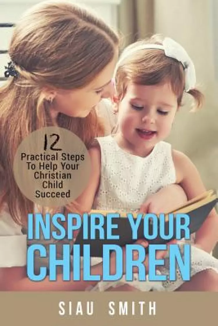 Inspire Your Children : 12 Practical Steps To Help Your Christian Child Succeed