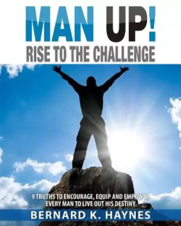 Man Up! Rise to the Challenge: 9 Truths to Encourage, Equip and Empower Every Man to Live Out His Destiny
