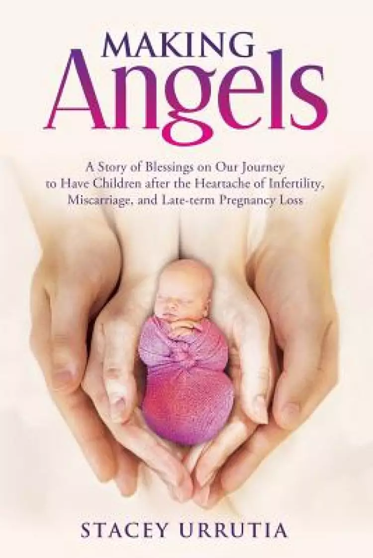 Making Angels: A Story of Blessings on Our Journey to Have Children after the Heartache of Infertility, Miscarriage, and Late-term Pregnancy Loss