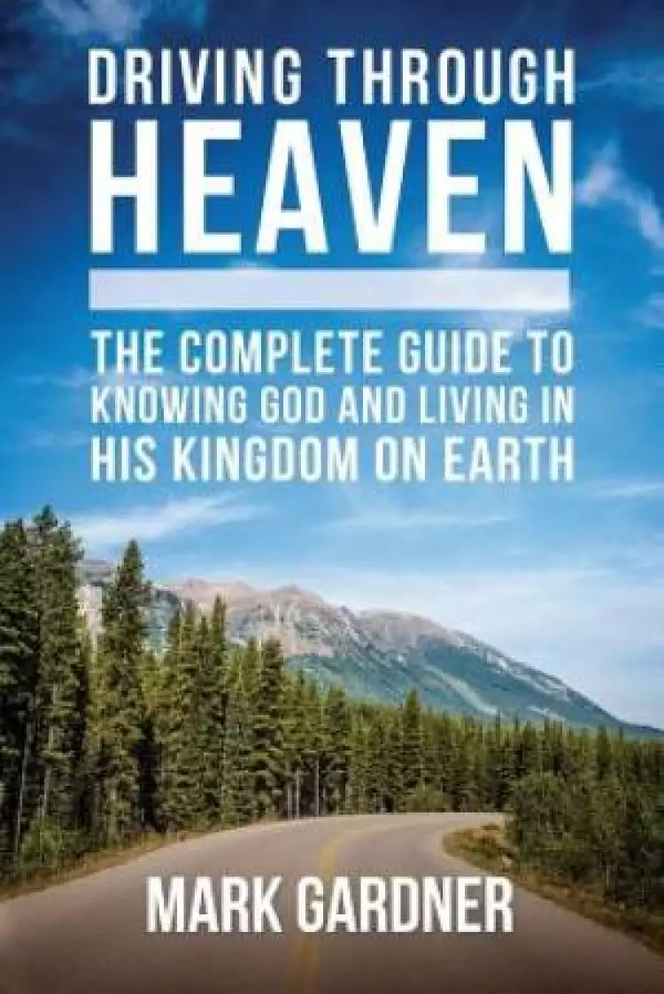 Driving Through Heaven: The Complete Guide to Knowing God and Living in His Kingdom on Earth