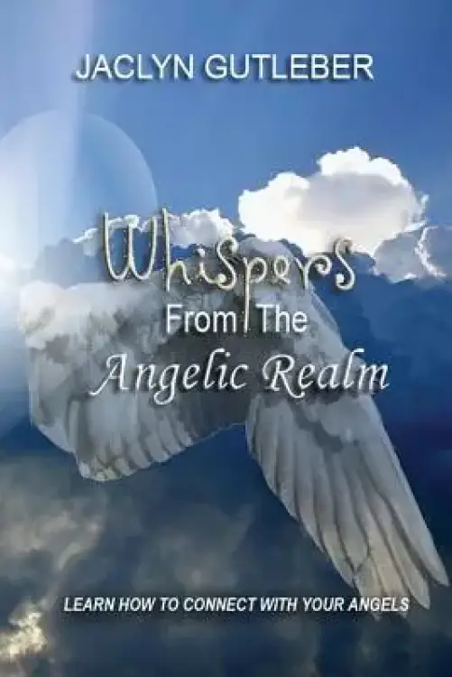 Whispers From The Angelic Realm: Learn To Connect With Your Angels