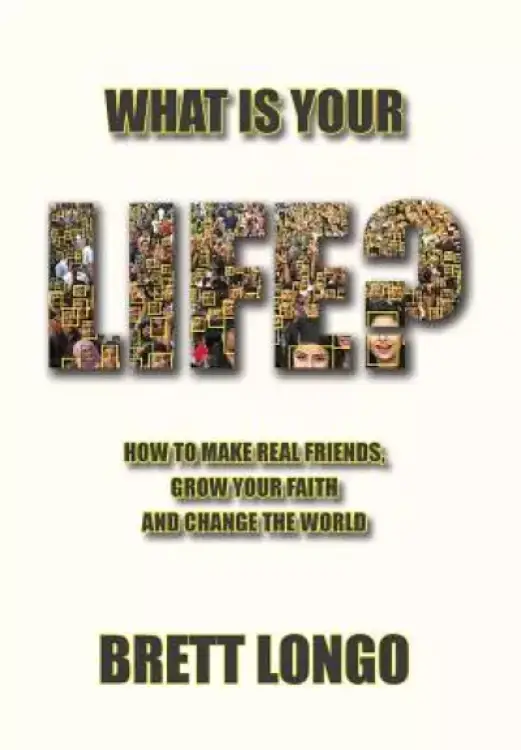WHAT IS YOUR LIFE?: How to make real friends, grow your faith and change the world