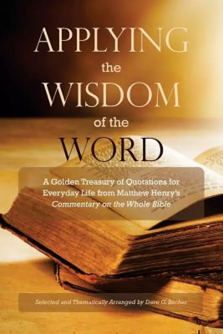 Applying the Wisdom of the Word: A Golden Treasury of Quotations for Everyday Life from Matthew Henry's Commentary On The Whole Bible