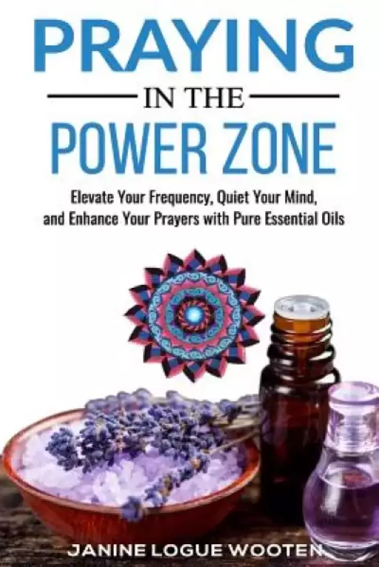 Praying in the Power Zone: Elevate Your Frequency, Quiet Your Mind, and Enhance Your Prayers with Pure Essential Oils