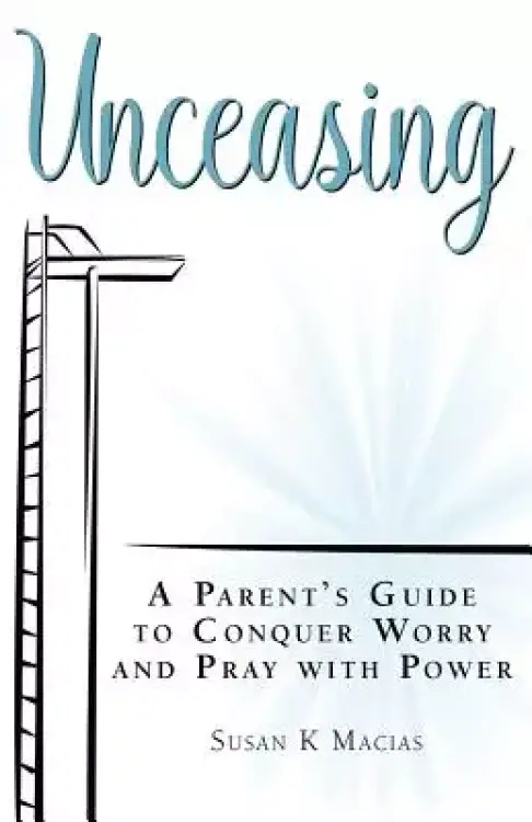 Unceasing: A Parent's Guide to Conquer Worry and Pray With Power