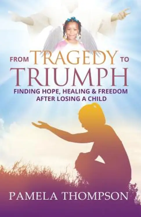 From Tragedy to Triumph: Finding Hope, Healing and Freedom After Losing a Child