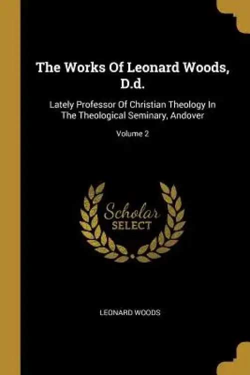 The Works Of Leonard Woods, D.d.: Lately Professor Of Christian Theology In The Theological Seminary, Andover; Volume 2