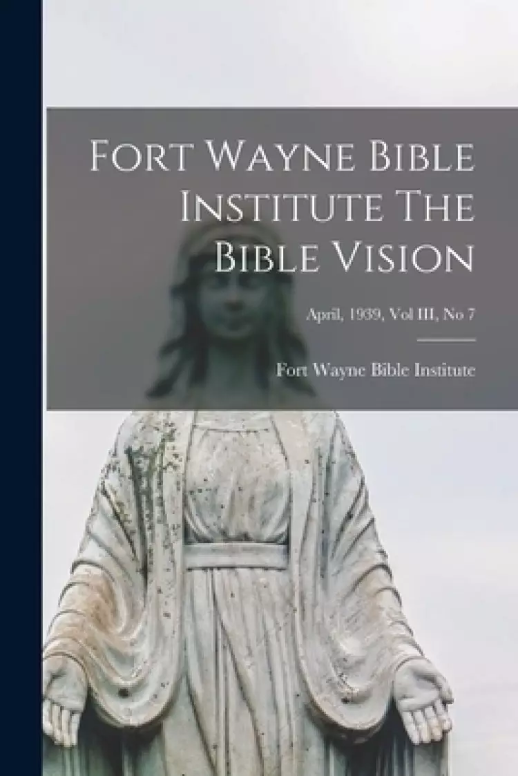Fort Wayne Bible Institute The Bible Vision; April, 1939, Vol III, No 7