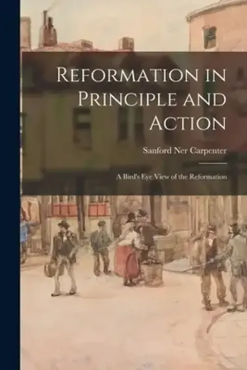Reformation in Principle and Action: a Bird's Eye View of the Reformation