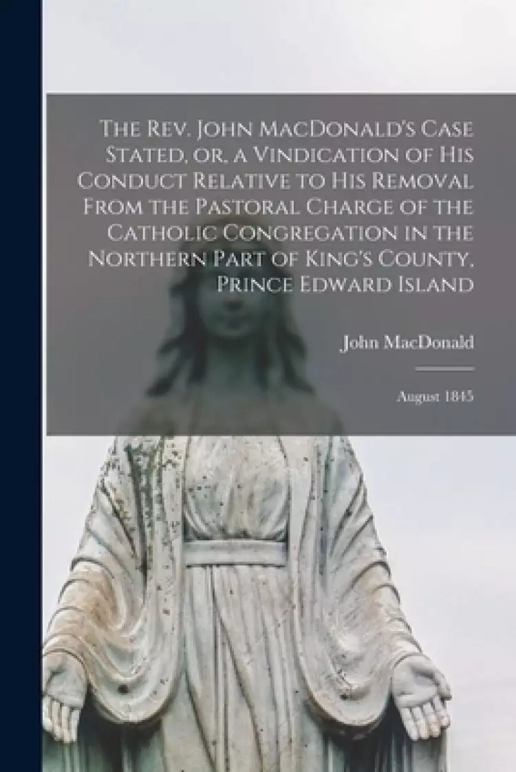 The Rev. John MacDonald's Case Stated, or, a Vindication of His Conduct Relative to His Removal From the Pastoral Charge of the Catholic Congregation