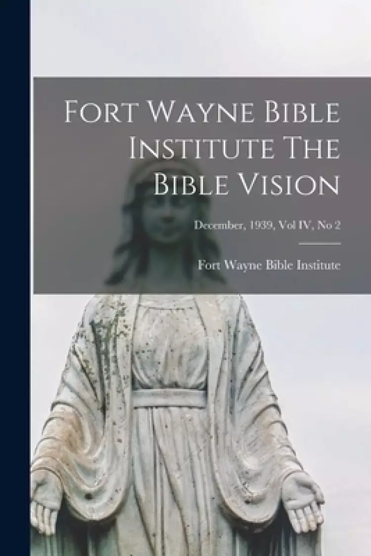 Fort Wayne Bible Institute The Bible Vision; December, 1939, Vol IV, No 2