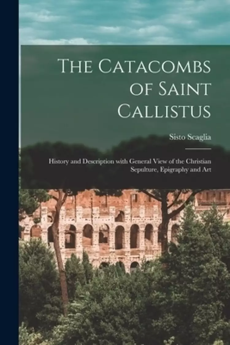 The Catacombs of Saint Callistus : History and Description With General View of the Christian Sepulture, Epigraphy and Art