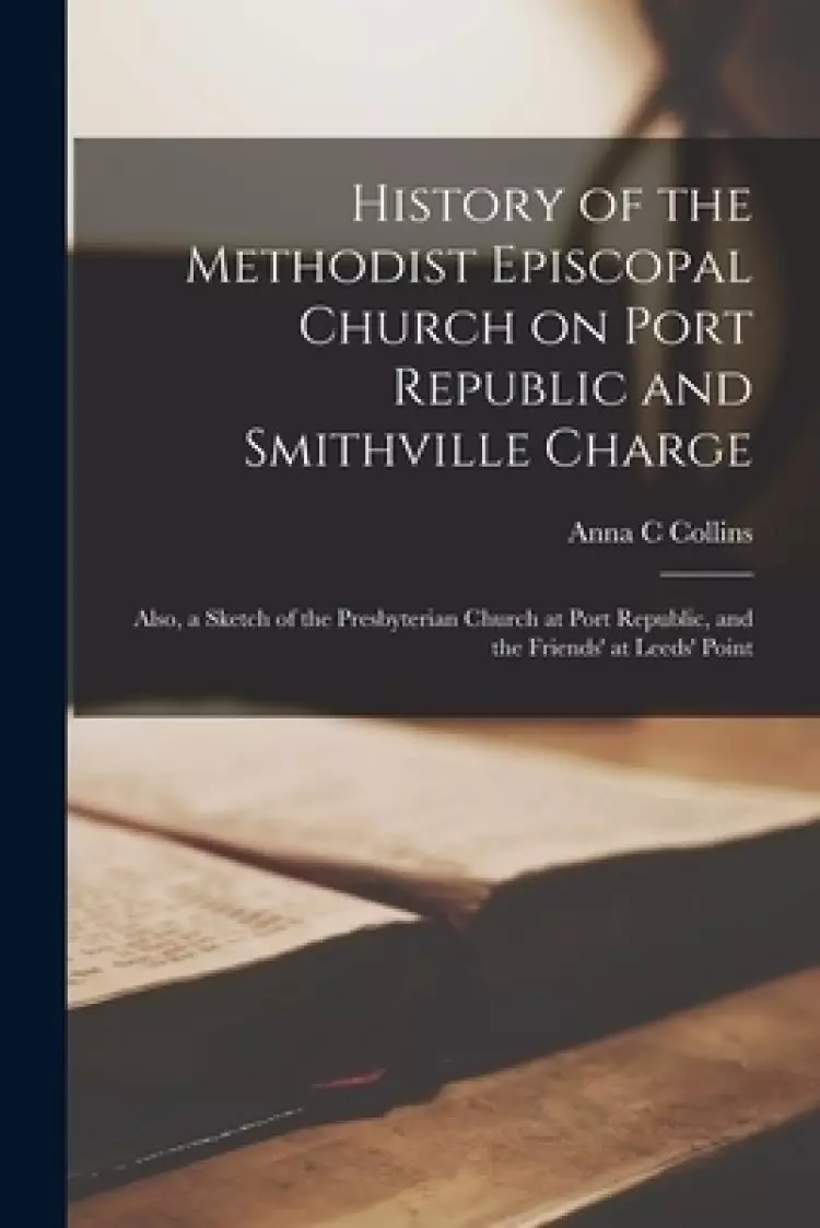 The History of the Methodist Episcopal Church on Port Republic and Smithville Charge : Also, a Sketch of the Presbyterian Church at Port Republic, and