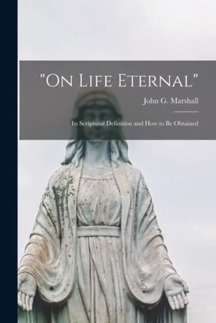On Life Eternal [microform]: Its Scriptural Definition and How to Be Obtained