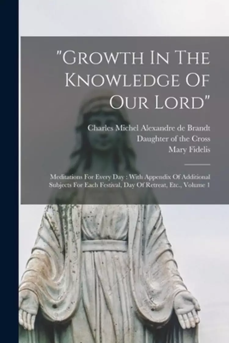"Growth In The Knowledge Of Our Lord": Meditations For Every Day : With Appendix Of Additional Subjects For Each Festival, Day Of Retreat, Etc., Volum