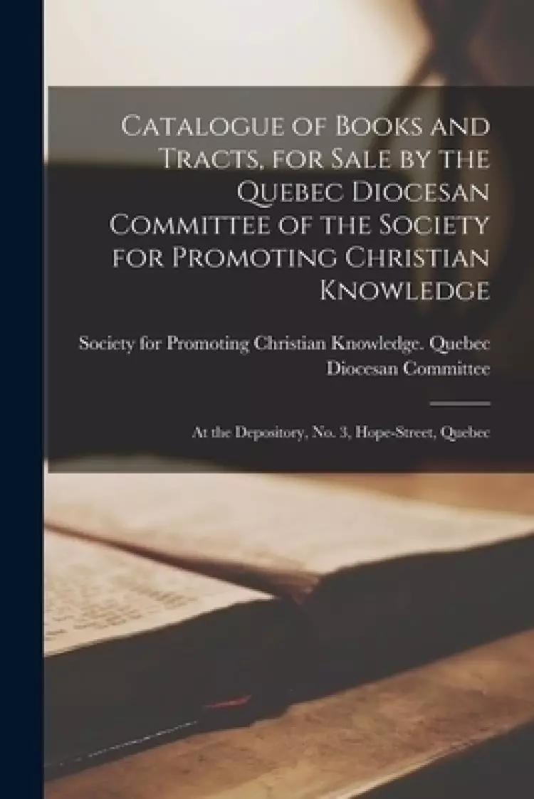 Catalogue of Books and Tracts, for Sale by the Quebec Diocesan Committee of the Society for Promoting Christian Knowledge [microform] : at the Deposit