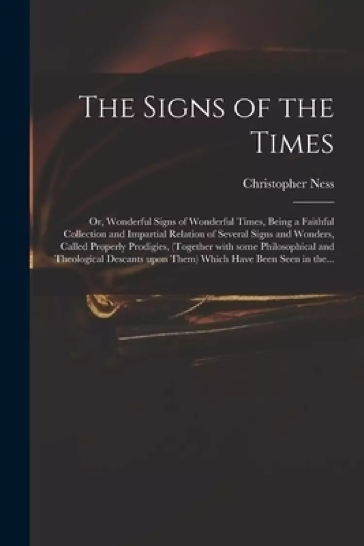 The Signs of the Times: or, Wonderful Signs of Wonderful Times, Being a Faithful Collection and Impartial Relation of Several Signs and Wonder