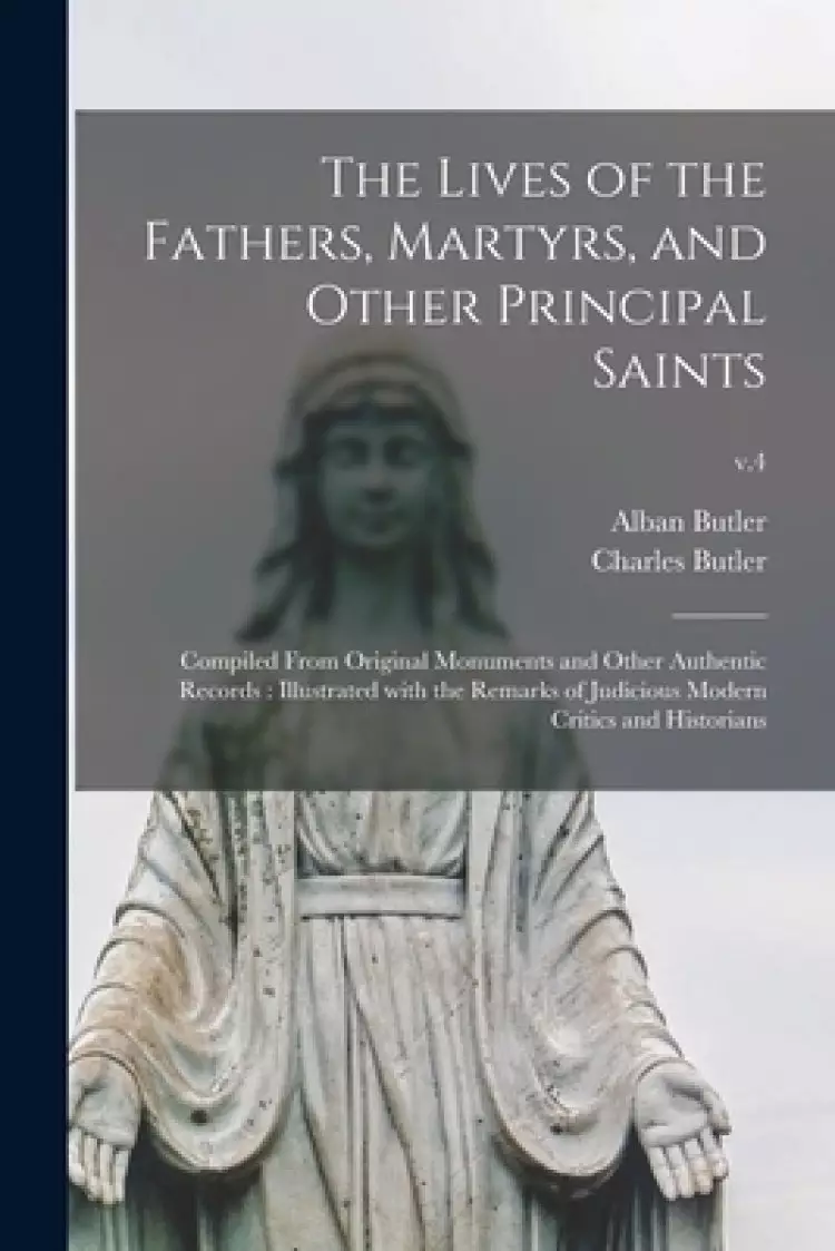 The Lives of the Fathers, Martyrs, and Other Principal Saints : Compiled From Original Monuments and Other Authentic Records : Illustrated With the Re