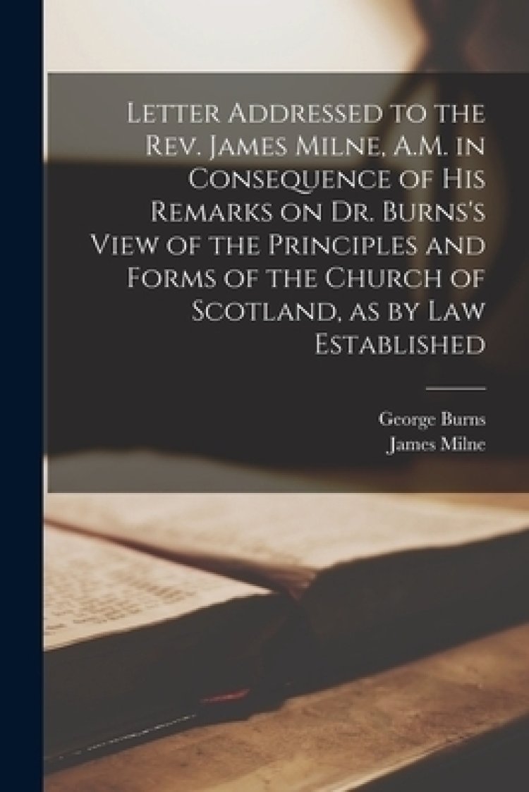 Letter Addressed to the Rev. James Milne, A.M. in Consequence of His Remarks on Dr. Burns's View of the Principles and Forms of the Church of Scotlan