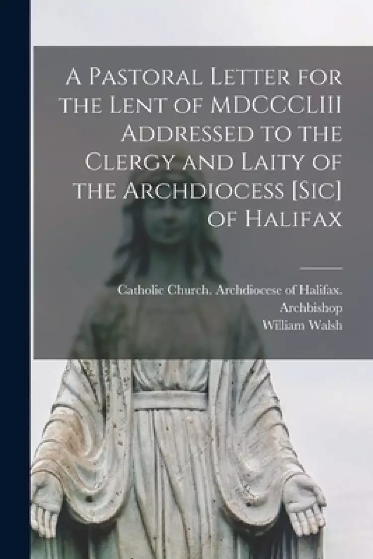 A Pastoral Letter for the Lent of MDCCCLIII Addressed to the Clergy and Laity of the Archdiocess [sic] of Halifax [microform]
