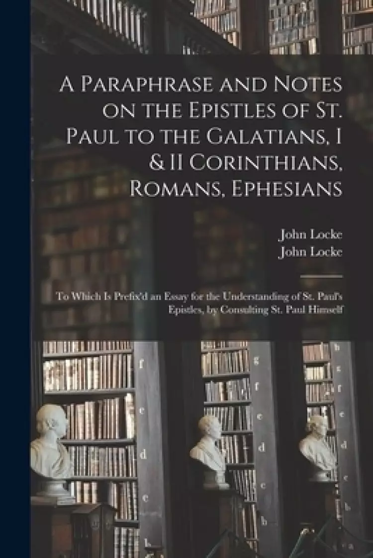 A Paraphrase and Notes on the Epistles of St. Paul to the Galatians, I & II Corinthians, Romans, Ephesians : to Which is Prefix'd an Essay for the Und