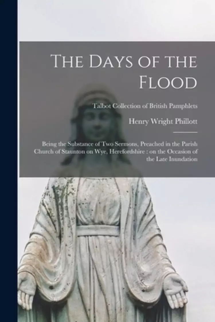 The Days of the Flood : Being the Substance of Two Sermons, Preached in the Parish Church of Staunton on Wye, Herefordshire : on the Occasion of the L