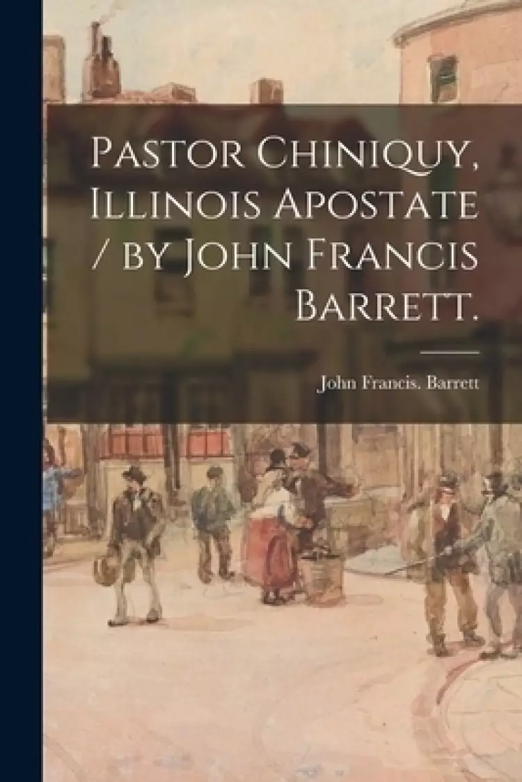 Pastor Chiniquy, Illinois Apostate / by John Francis Barrett.