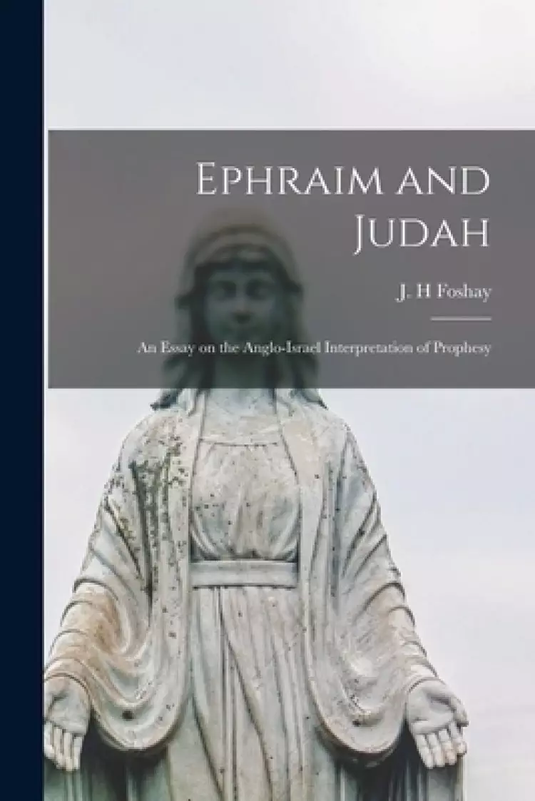 Ephraim and Judah [microform]: an Essay on the Anglo-Israel Interpretation of Prophesy
