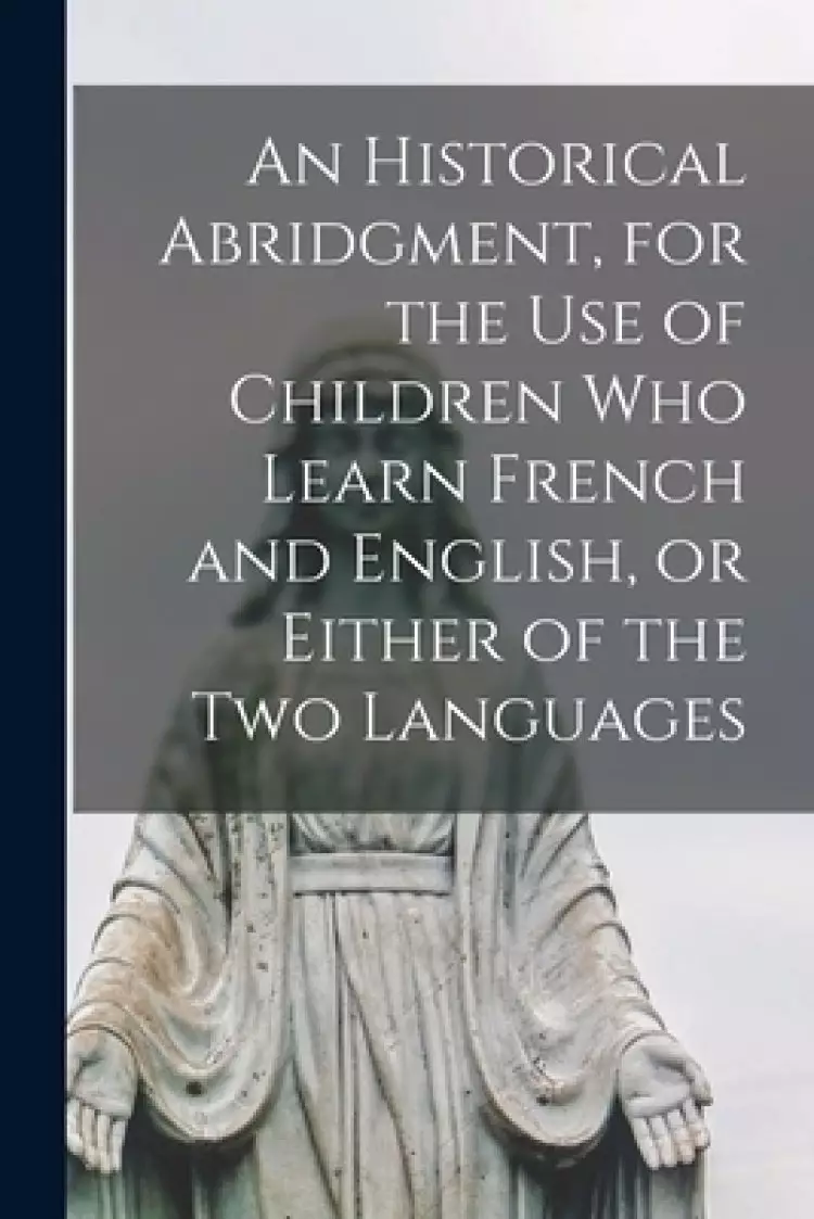 An Historical Abridgment, for the Use of Children Who Learn French and English, or Either of the Two Languages [microform]